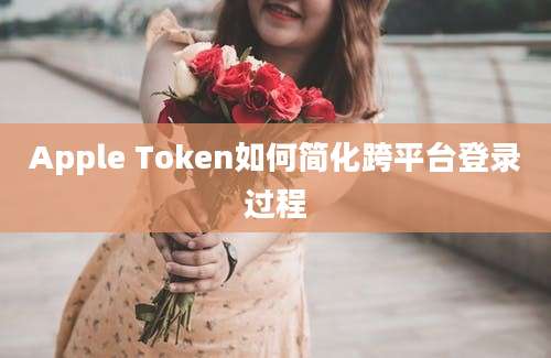 Apple Token如何简化跨平台登录过程