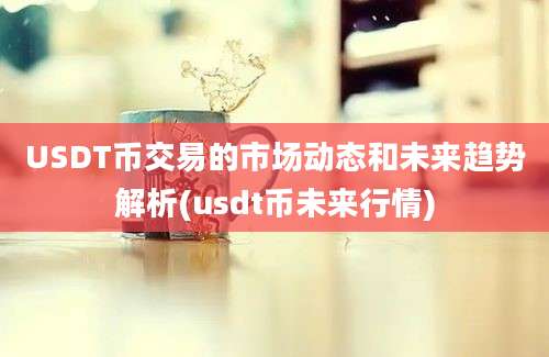 USDT币交易的市场动态和未来趋势解析(usdt币未来行情)