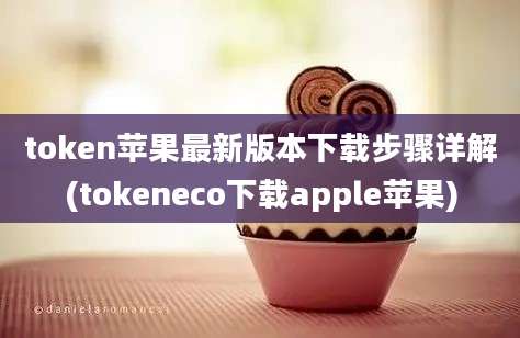 token苹果最新版本下载步骤详解(tokeneco下载apple苹果)