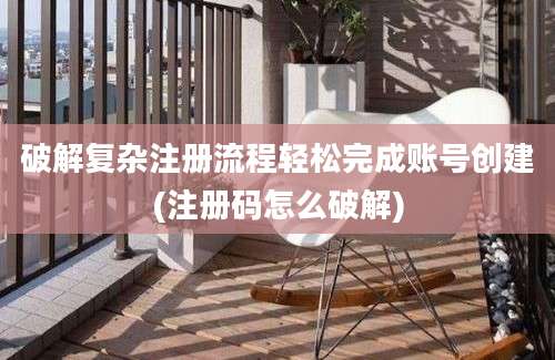 破解复杂注册流程轻松完成账号创建(注册码怎么破解)