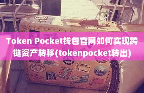 Token Pocket钱包官网如何实现跨链资产转移(tokenpocket转出)