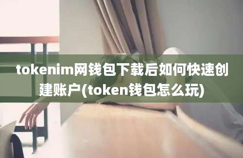 tokenim网钱包下载后如何快速创建账户(token钱包怎么玩)