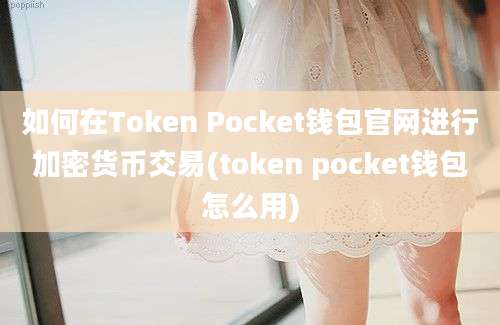 如何在Token Pocket钱包官网进行加密货币交易(token pocket钱包怎么用)