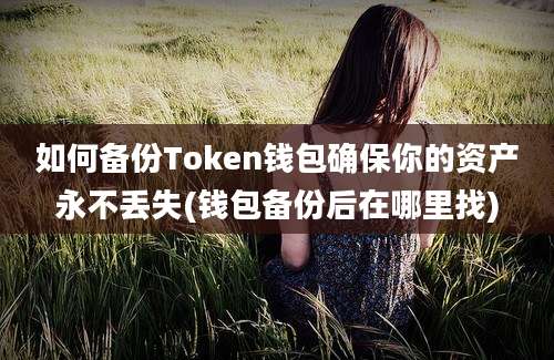 如何备份Token钱包确保你的资产永不丢失(钱包备份后在哪里找)