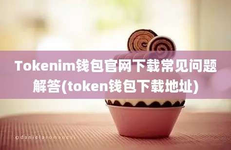 Tokenim钱包官网下载常见问题解答(token钱包下载地址)