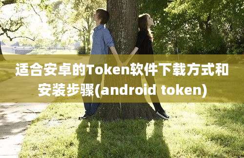 适合安卓的Token软件下载方式和安装步骤(android token)