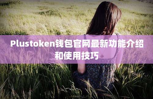 Plustoken钱包官网最新功能介绍和使用技巧