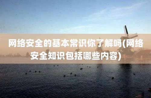 网络安全的基本常识你了解吗(网络安全知识包括哪些内容)