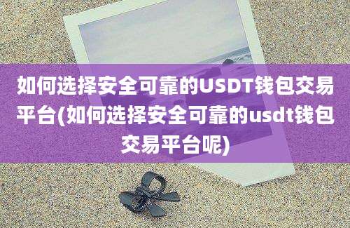 如何选择安全可靠的USDT钱包交易平台(如何选择安全可靠的usdt钱包交易平台呢)