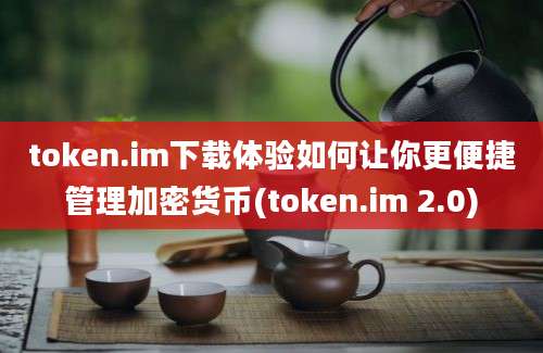 token.im下载体验如何让你更便捷管理加密货币(token.im 2.0)