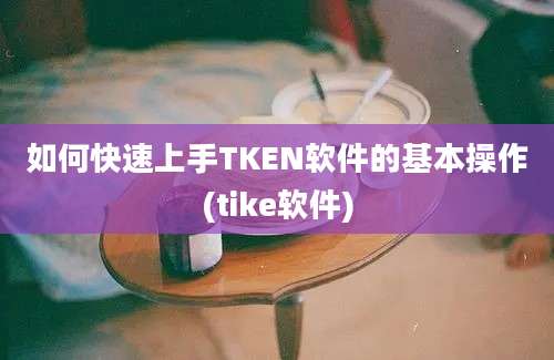 如何快速上手TKEN软件的基本操作(tike软件)