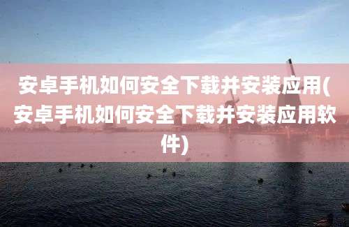 安卓手机如何安全下载并安装应用(安卓手机如何安全下载并安装应用软件)