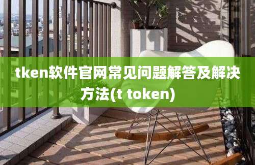 tken软件官网常见问题解答及解决方法(t token)