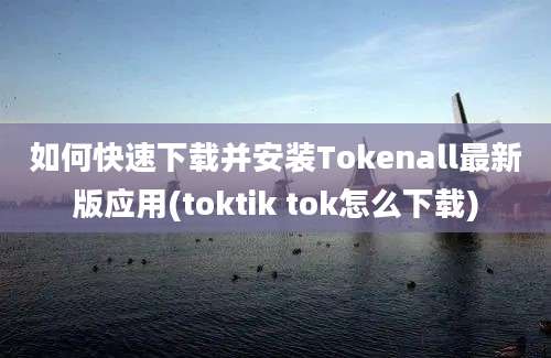 如何快速下载并安装Tokenall最新版应用(toktik tok怎么下载)