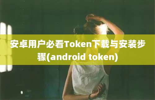 安卓用户必看Token下载与安装步骤(android token)