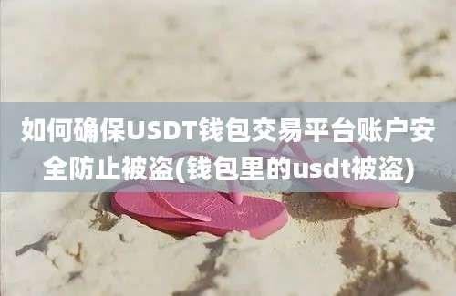 如何确保USDT钱包交易平台账户安全防止被盗(钱包里的usdt被盗)