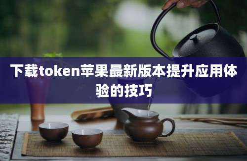 下载token苹果最新版本提升应用体验的技巧