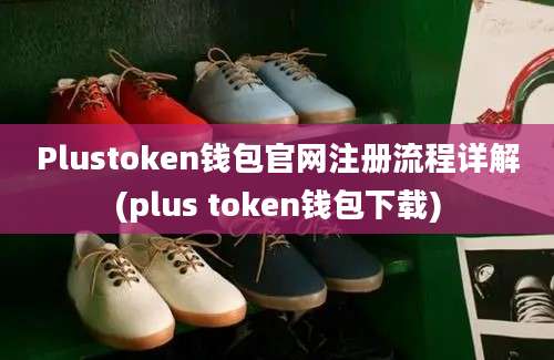 Plustoken钱包官网注册流程详解(plus token钱包下载)