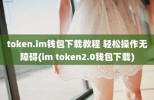 token.im钱包下载教程 轻松操作无障碍(im token2.0钱包下载)