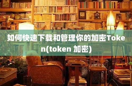 如何快速下载和管理你的加密Token(token 加密)