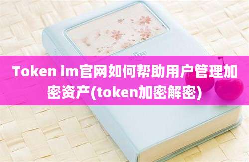 Token im官网如何帮助用户管理加密资产(token加密解密)