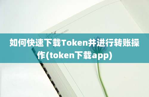 如何快速下载Token并进行转账操作(token下载app)