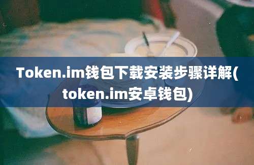 Token.im钱包下载安装步骤详解(token.im安卓钱包)