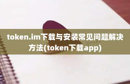 token.im下载与安装常见问题解决方法(token下载app)