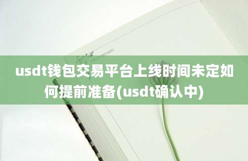 usdt钱包交易平台上线时间未定如何提前准备(usdt确认中)