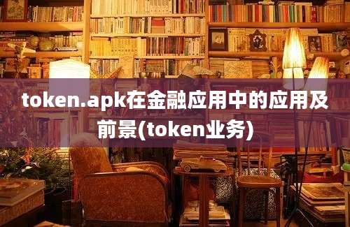 token.apk在金融应用中的应用及前景(token业务)