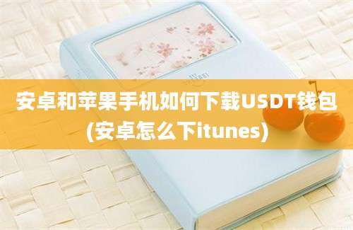 安卓和苹果手机如何下载USDT钱包(安卓怎么下itunes)