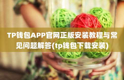 TP钱包APP官网正版安装教程与常见问题解答(tp钱包下载安装)