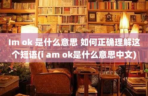 Im ok 是什么意思 如何正确理解这个短语(i am ok是什么意思中文)