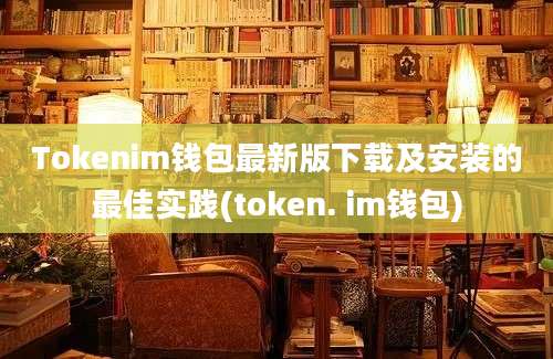 Tokenim钱包最新版下载及安装的最佳实践(token. im钱包)