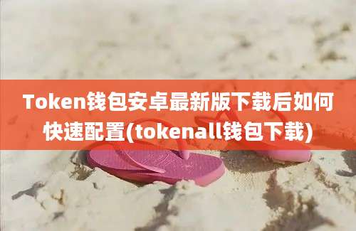 Token钱包安卓最新版下载后如何快速配置(tokenall钱包下载)