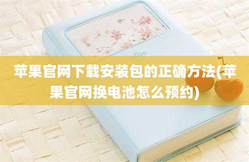 苹果官网下载安装包的正确方法(苹果官网换电池怎么预约)