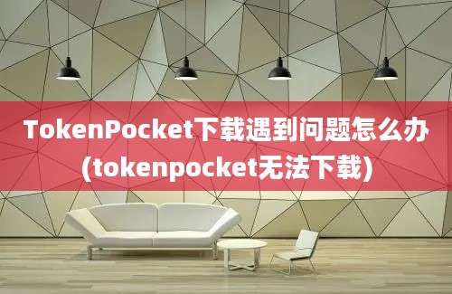 TokenPocket下载遇到问题怎么办(tokenpocket无法下载)