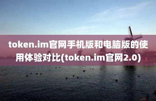 token.im官网手机版和电脑版的使用体验对比(token.im官网2.0)