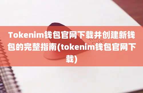 Tokenim钱包官网下载并创建新钱包的完整指南(tokenim钱包官网下载)