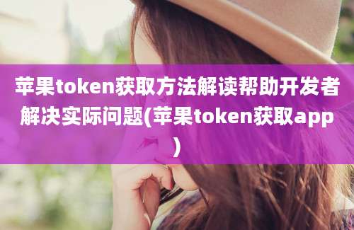 苹果token获取方法解读帮助开发者解决实际问题(苹果token获取app)