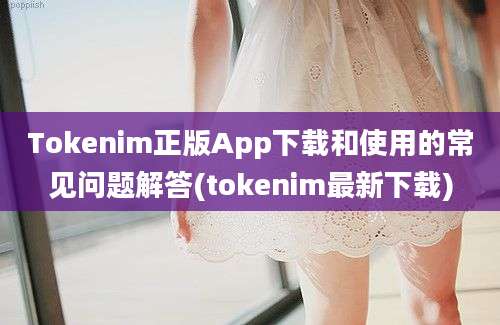 Tokenim正版App下载和使用的常见问题解答(tokenim最新下载)