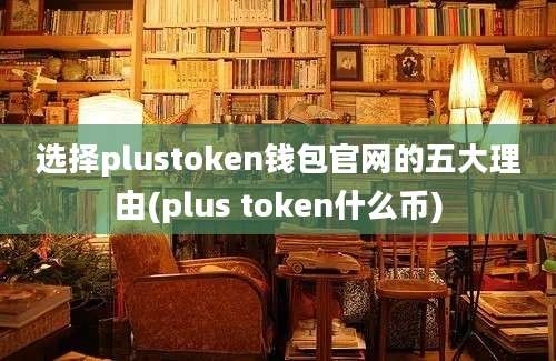 选择plustoken钱包官网的五大理由(plus token什么币)