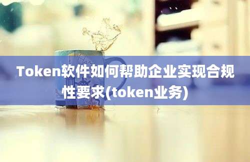 Token软件如何帮助企业实现合规性要求(token业务)