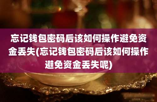 忘记钱包密码后该如何操作避免资金丢失(忘记钱包密码后该如何操作避免资金丢失呢)