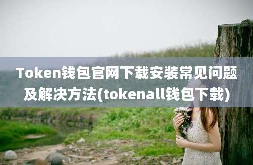 Token钱包官网下载安装常见问题及解决方法(tokenall钱包下载)