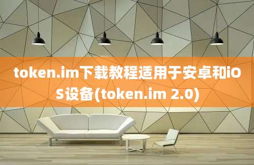 token.im下载教程适用于安卓和iOS设备(token.im 2.0)