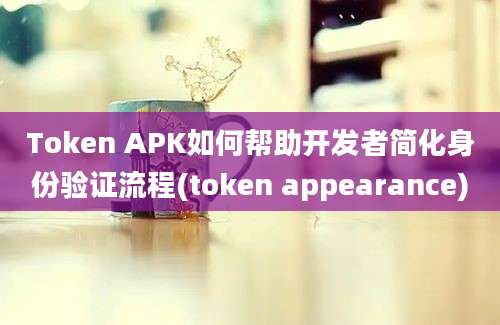 Token APK如何帮助开发者简化身份验证流程(token appearance)