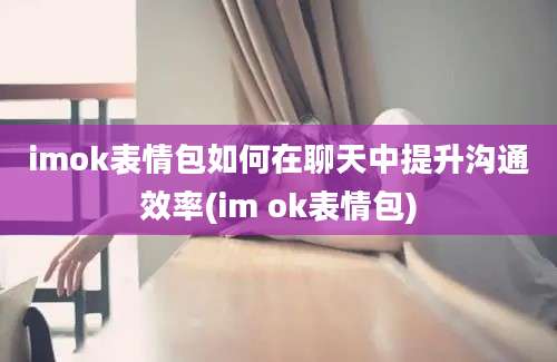 imok表情包如何在聊天中提升沟通效率(im ok表情包)