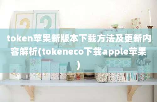 token苹果新版本下载方法及更新内容解析(tokeneco下载apple苹果)