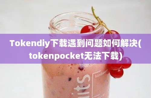 Tokendiy下载遇到问题如何解决(tokenpocket无法下载)